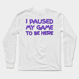 "I paused my game to be here" Long Sleeve T-Shirt